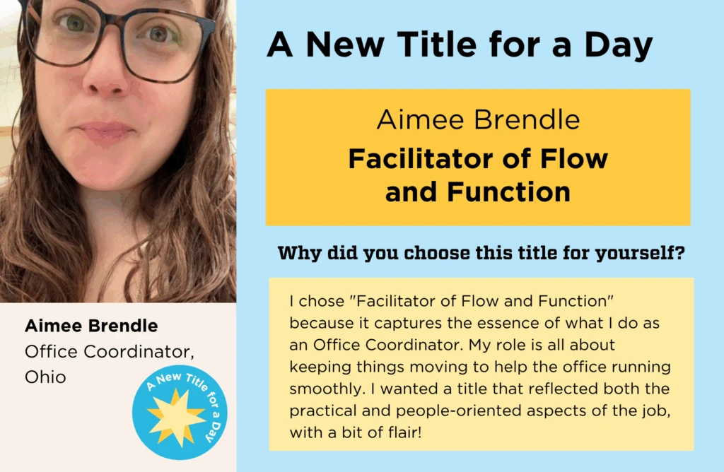Aimee Brendle's normal job title is "Office Coordinator." For hew New Title for a Day, she chose "Facilitator of Flow and Function," saying, "I chose "Facilitator of Flow and Function" because it captures the essence of what I do as an Office Coordinator. My role is all about keeping things moving to help the office running smoothly. I wanted a title that reflected both the practical and people-oriented aspects of the job, with a bit of flair!"