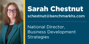 Sarah Chestnut, National Director of Business Development Strategies - schestnut@benchmarkhs.com
