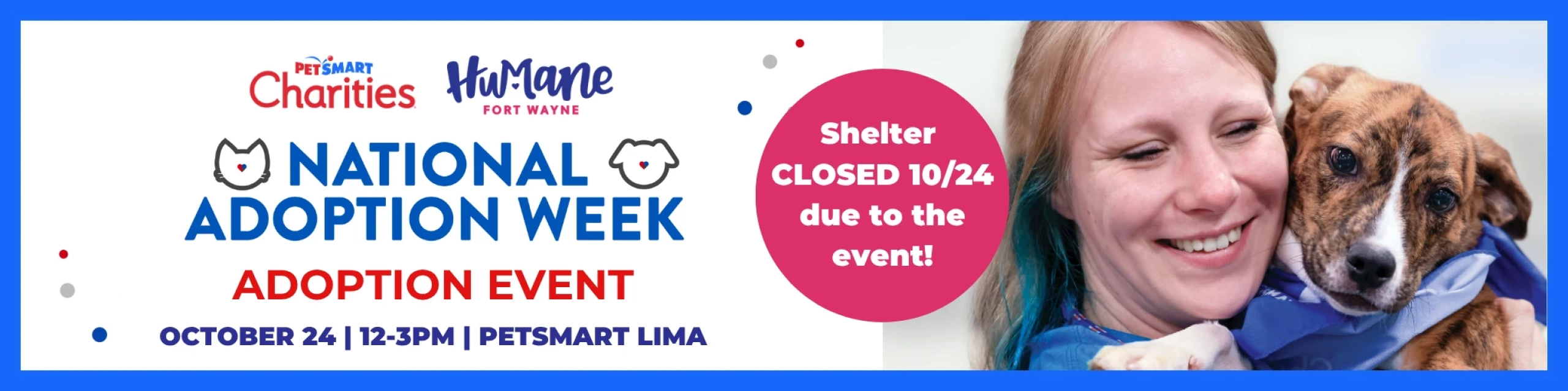 PetSmart Charities and Humane Fort Wayne National Adoption Week Adoption Event. October 24th from 12-3pm at PetSmart Lima Rd. Shelter location will be closed 10/24 due to the event. Picture depicts a woman holding a puppy.